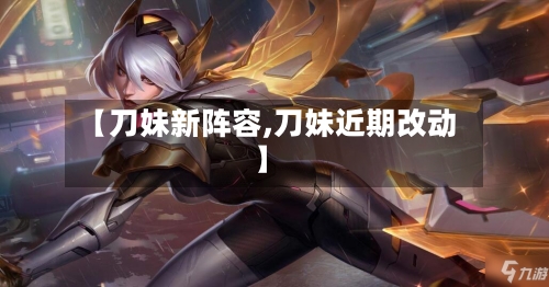 【刀妹新阵容,刀妹近期改动】-第3张图片