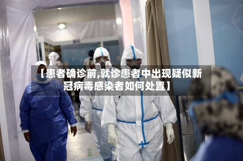 【患者确诊前,就诊患者中出现疑似新冠病毒感染者如何处置】-第2张图片