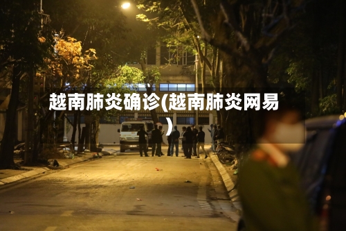 越南肺炎确诊(越南肺炎网易)-第2张图片