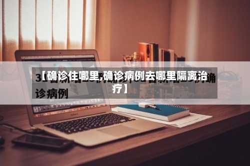 【确诊住哪里,确诊病例去哪里隔离治疗】-第3张图片