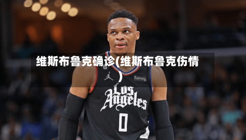 维斯布鲁克确诊(维斯布鲁克伤情)-第2张图片