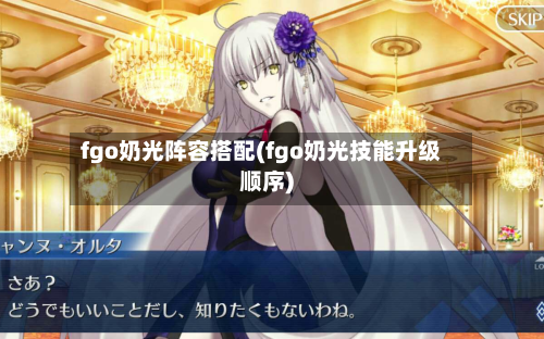 fgo奶光阵容搭配(fgo奶光技能升级顺序)-第2张图片
