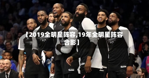 【2019全明星阵容,19年全明星阵容合影】-第3张图片