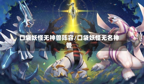 口袋妖怪无神兽阵容/口袋妖怪无名神兽-第2张图片