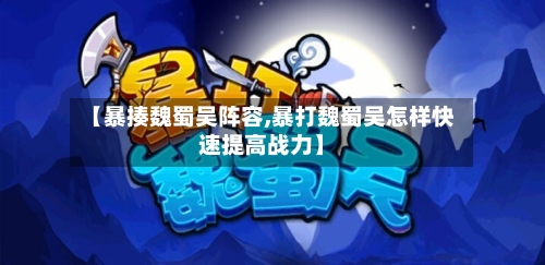 【暴揍魏蜀吴阵容,暴打魏蜀吴怎样快速提高战力】