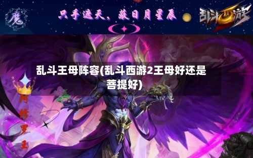 乱斗王母阵容(乱斗西游2王母好还是菩提好)