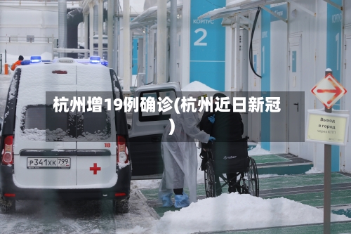 杭州增19例确诊(杭州近日新冠)-第2张图片