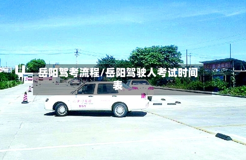 岳阳驾考流程/岳阳驾驶人考试时间表-第3张图片