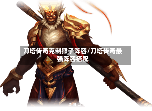 刀塔传奇克制猴子阵容/刀塔传奇最强阵容搭配-第2张图片