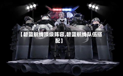 【碧蓝航线顶级阵容,碧蓝航线队伍搭配】-第3张图片