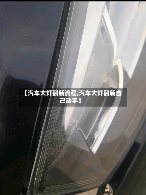 【汽车大灯翻新流程,汽车大灯翻新自己动手】