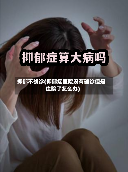 抑郁不确诊(抑郁症医院没有确诊但是住院了怎么办)-第2张图片