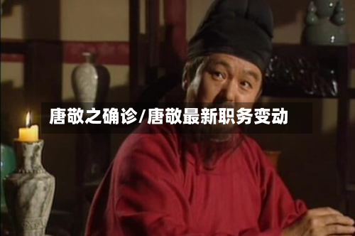 唐敬之确诊/唐敬最新职务变动