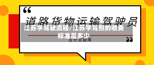 江苏学驾驶流程/江苏学驾照的收费标准是多少
