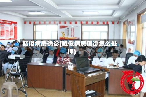 疑似病房确诊(疑似病房确诊怎么处理)