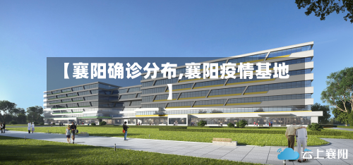 【襄阳确诊分布,襄阳疫情基地】