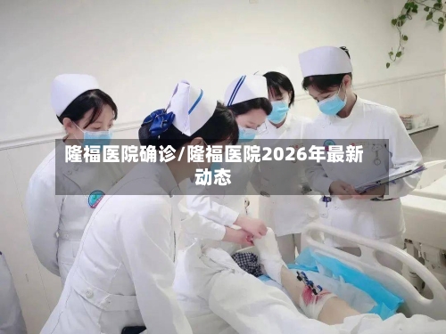 隆福医院确诊/隆福医院2026年最新动态