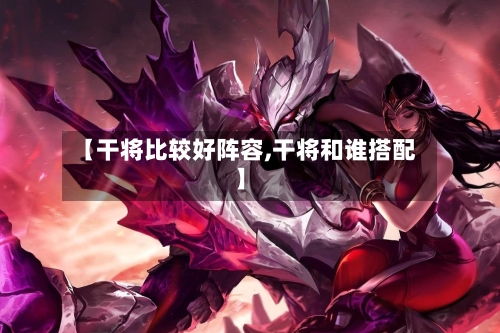 【干将比较好阵容,干将和谁搭配】
