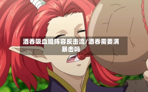酒吞吸血姬阵容反击流/酒吞需要满暴击吗