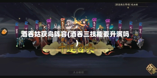 酒吞姑获鸟阵容(酒吞三技能要升满吗)