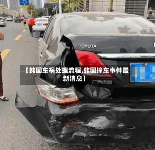 【韩国车祸处理流程,韩国撞车事件最新消息】-第2张图片