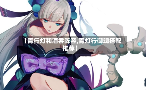 【青行灯和酒吞阵容,青灯行御魂搭配推荐】