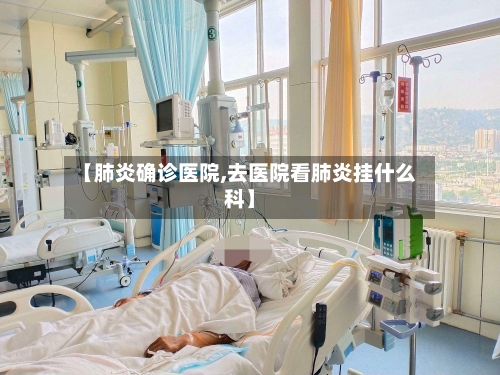 【肺炎确诊医院,去医院看肺炎挂什么科】