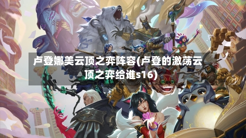 卢登娜美云顶之弈阵容(卢登的激荡云顶之弈给谁s16)-第2张图片