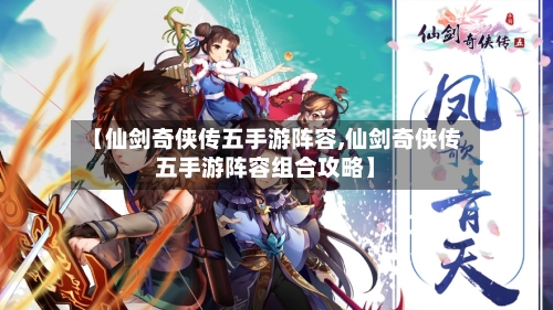 【仙剑奇侠传五手游阵容,仙剑奇侠传五手游阵容组合攻略】-第2张图片