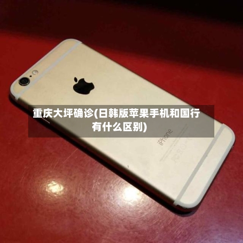 重庆大坪确诊(日韩版苹果手机和国行有什么区别)