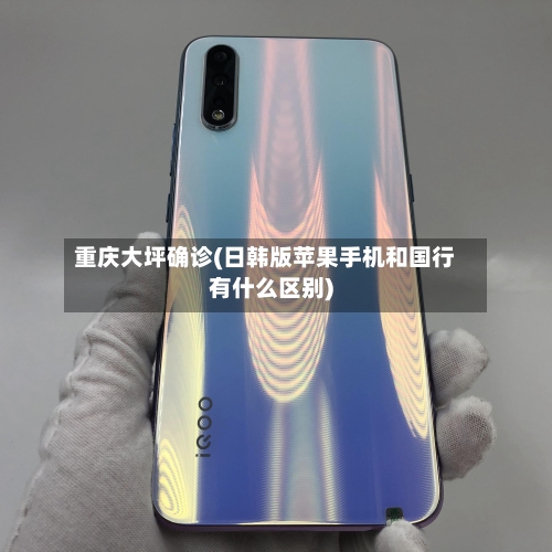 重庆大坪确诊(日韩版苹果手机和国行有什么区别)-第2张图片