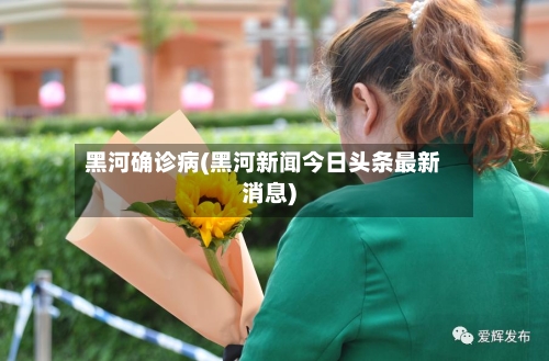 黑河确诊病(黑河新闻今日头条最新消息)-第2张图片