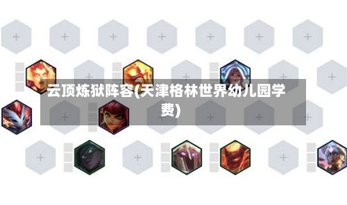 云顶炼狱阵容(天津格林世界幼儿园学费)