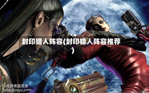 封印猎人阵容(封印猎人阵容推荐)-第2张图片