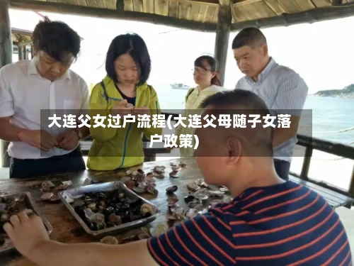 大连父女过户流程(大连父母随子女落户政策)-第3张图片