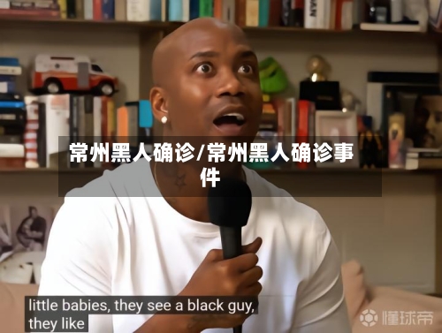 常州黑人确诊/常州黑人确诊事件