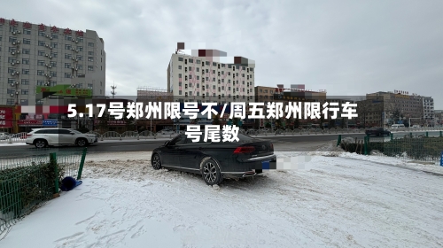 5.17号郑州限号不/周五郑州限行车号尾数-第2张图片