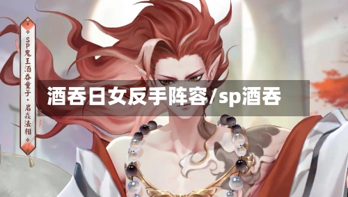 酒吞日女反手阵容/sp酒吞