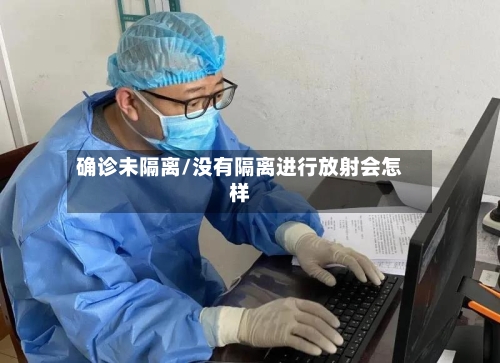 确诊未隔离/没有隔离进行放射会怎样-第1张图片