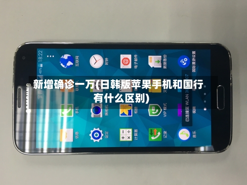 新增确诊一万(日韩版苹果手机和国行有什么区别)