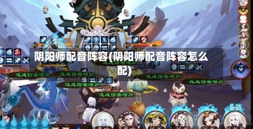 阴阳师配音阵容(阴阳师配音阵容怎么配)