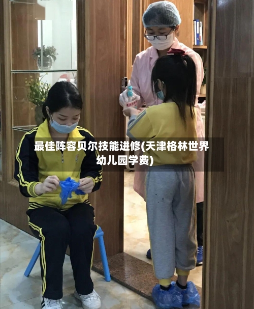 最佳阵容贝尔技能进修(天津格林世界幼儿园学费)-第3张图片