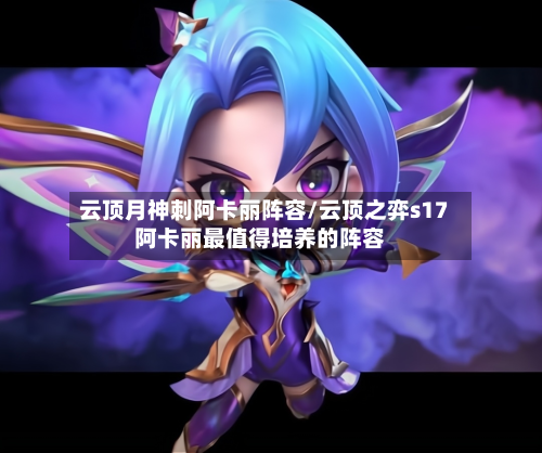 云顶月神刺阿卡丽阵容/云顶之弈s17阿卡丽最值得培养的阵容