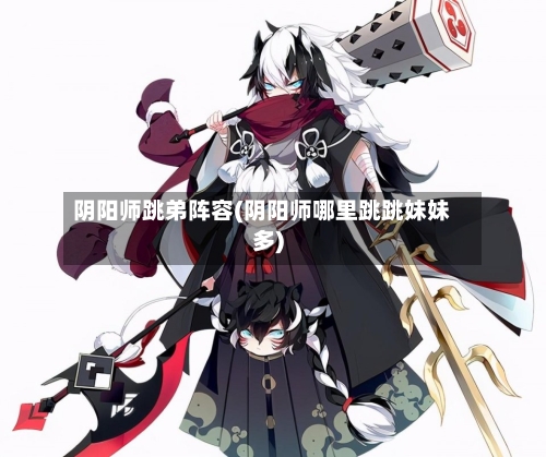 阴阳师跳弟阵容(阴阳师哪里跳跳妹妹多)-第3张图片