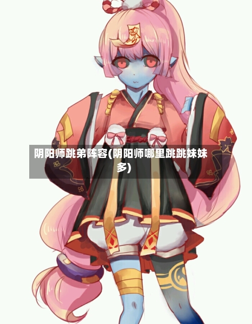 阴阳师跳弟阵容(阴阳师哪里跳跳妹妹多)