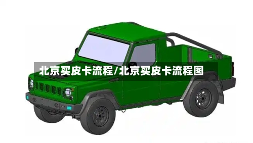 北京买皮卡流程/北京买皮卡流程图-第3张图片