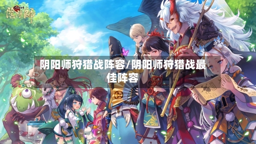 阴阳师狩猎战阵容/阴阳师狩猎战最佳阵容-第2张图片