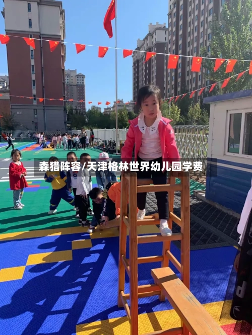 森猎阵容/天津格林世界幼儿园学费