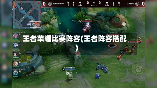 王者荣耀比赛阵容(王者阵容搭配)-第2张图片