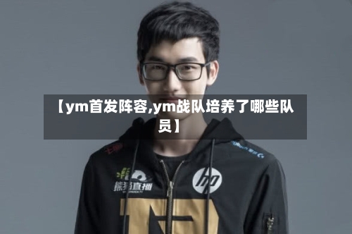 【ym首发阵容,ym战队培养了哪些队员】-第2张图片